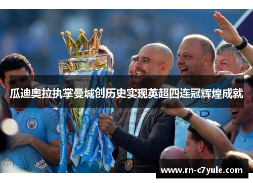 瓜迪奥拉执掌曼城创历史实现英超四连冠辉煌成就