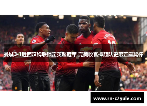 曼城3-1胜西汉姆联锁定英超冠军 完美收官捧起队史第五座奖杯 曼城3-1胜西汉姆联锁定英超冠军 完美收官捧起队史第五座奖杯