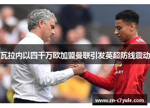 瓦拉内以四千万欧加盟曼联引发英超防线震动 瓦拉内以四千万欧加盟曼联引发英超防线震动